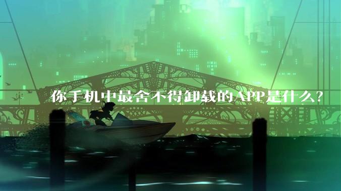 你手机中最舍不得卸载的APP是什么？