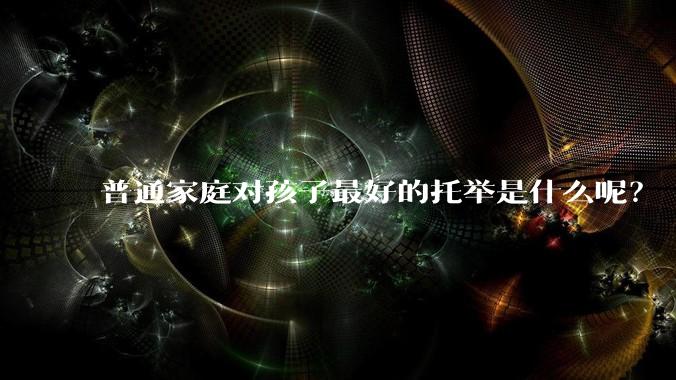 普通家庭对孩子最好的托举是什么呢？