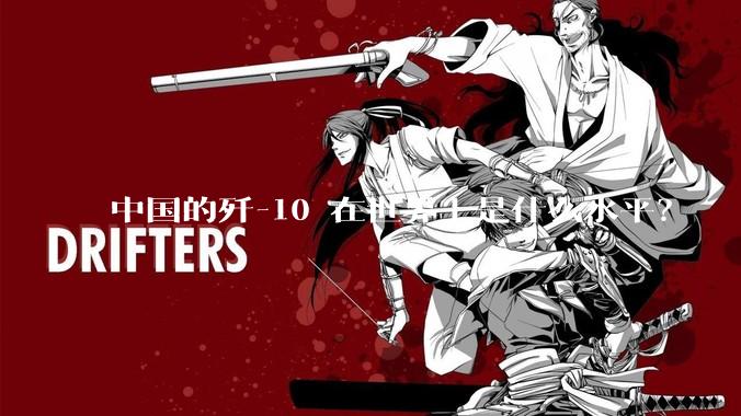 中国的歼-10 在世界上是什么水平？