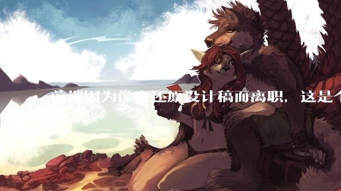 前端因为像素还原设计稿而离职，这是个别现象吗？