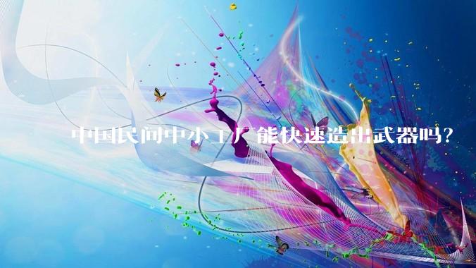 中国民间中小工厂能快速造出武器吗？